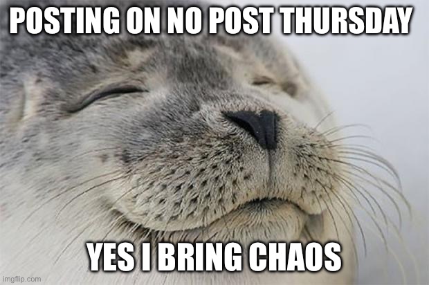 Satisfied Seal | POSTING ON NO POST THURSDAY; YES I BRING CHAOS | image tagged in memes,satisfied seal | made w/ Imgflip meme maker