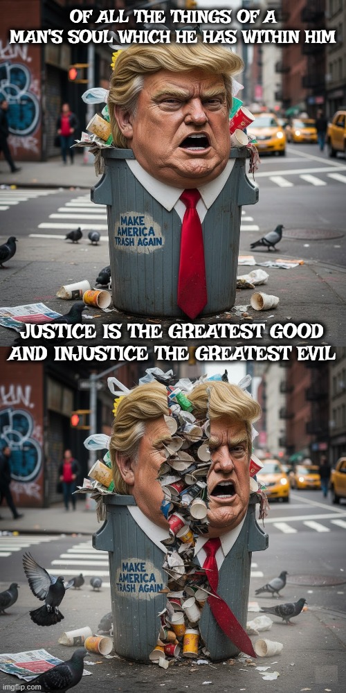 OF ALL THE THINGS WITHIN A MAN'S SOUL | OF ALL THE THINGS OF A MAN'S SOUL WHICH HE HAS WITHIN HIM; JUSTICE IS THE GREATEST GOOD AND INJUSTICE THE GREATEST EVIL | image tagged in soul,plato,trump,trash,injustice,evil | made w/ Imgflip meme maker