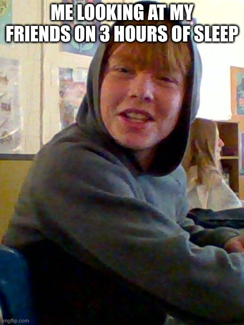 danyel | ME LOOKING AT MY FRIENDS ON 3 HOURS OF SLEEP | image tagged in sleepy | made w/ Imgflip meme maker