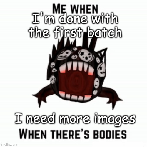 Me when | I'm done with the first batch; I need more images | image tagged in me when | made w/ Imgflip meme maker
