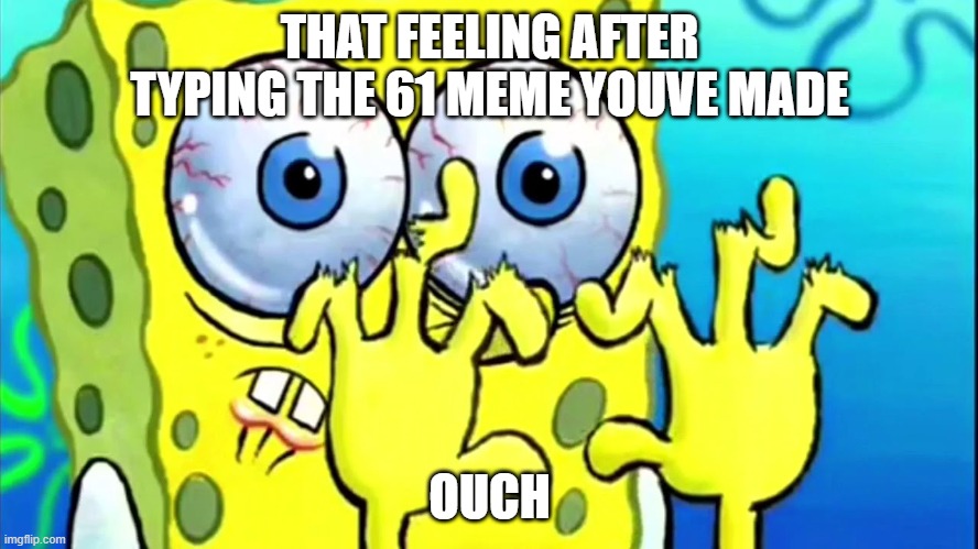 SpongeBob broken fingers | THAT FEELING AFTER TYPING THE 61 MEME YOUVE MADE; OUCH | image tagged in spongebob broken fingers | made w/ Imgflip meme maker