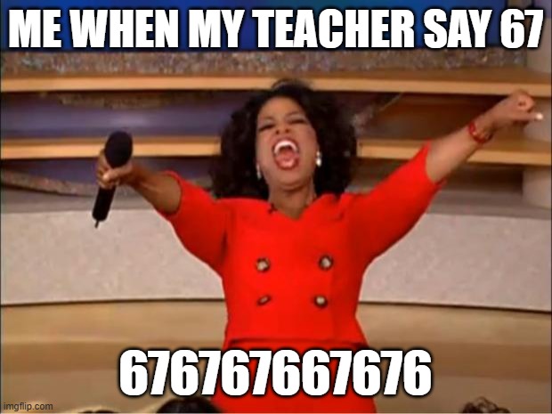 67 | ME WHEN MY TEACHER SAY 67; 676767667676 | image tagged in memes,oprah you get a | made w/ Imgflip meme maker