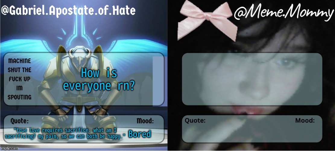 Gabriel & Meme.Mommy temp | How is everyone rn? "true love requires sacrifice. what am I sacrificing? my pain, so we can both be happy."; Bored | image tagged in gabriel meme mommy temp | made w/ Imgflip meme maker