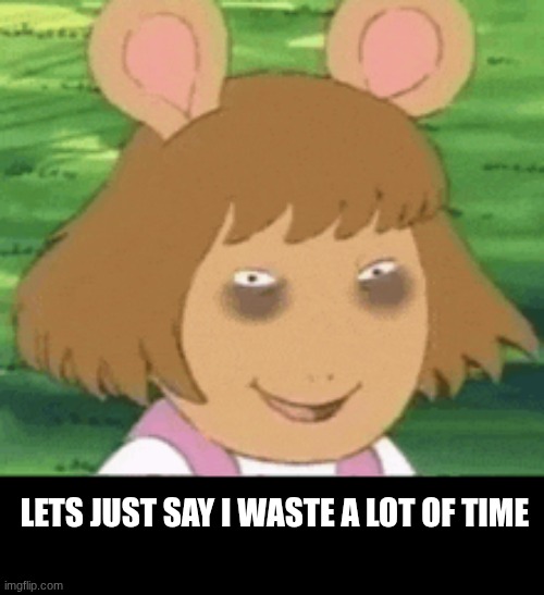 LETS JUST SAY I WASTE A LOT OF TIME | made w/ Imgflip meme maker