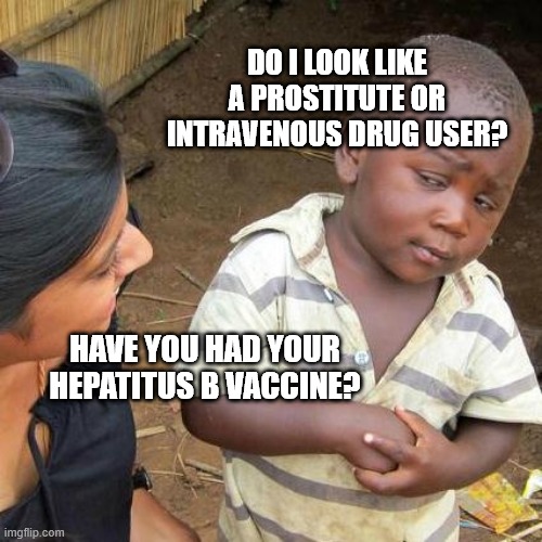 Third World Skeptical Kid Meme | DO I LOOK LIKE A PROSTITUTE OR INTRAVENOUS DRUG USER? HAVE YOU HAD YOUR HEPATITUS B VACCINE? | image tagged in memes,third world skeptical kid | made w/ Imgflip meme maker