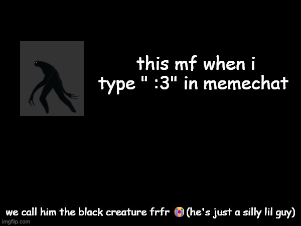 this mf when i type " :3" in memechat; we call him the black creature frfr 😭(he's just a silly lil guy) | made w/ Imgflip meme maker