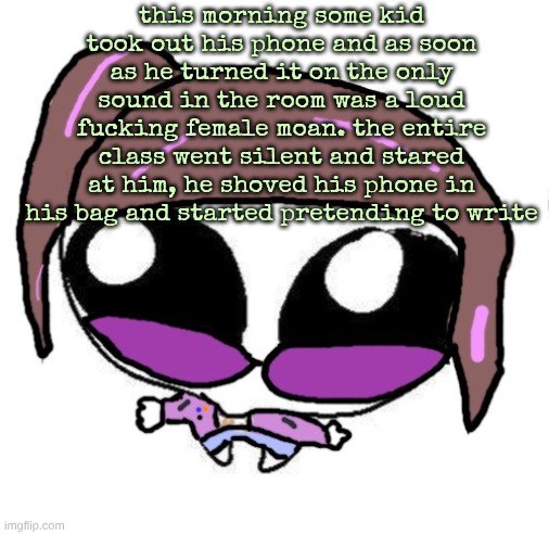 Autistic Agent Diamond | this morning some kid took out his phone and as soon as he turned it on the only sound in the room was a loud fucking female moan. the entire class went silent and stared at him, he shoved his phone in his bag and started pretending to write | image tagged in autistic agent diamond | made w/ Imgflip meme maker
