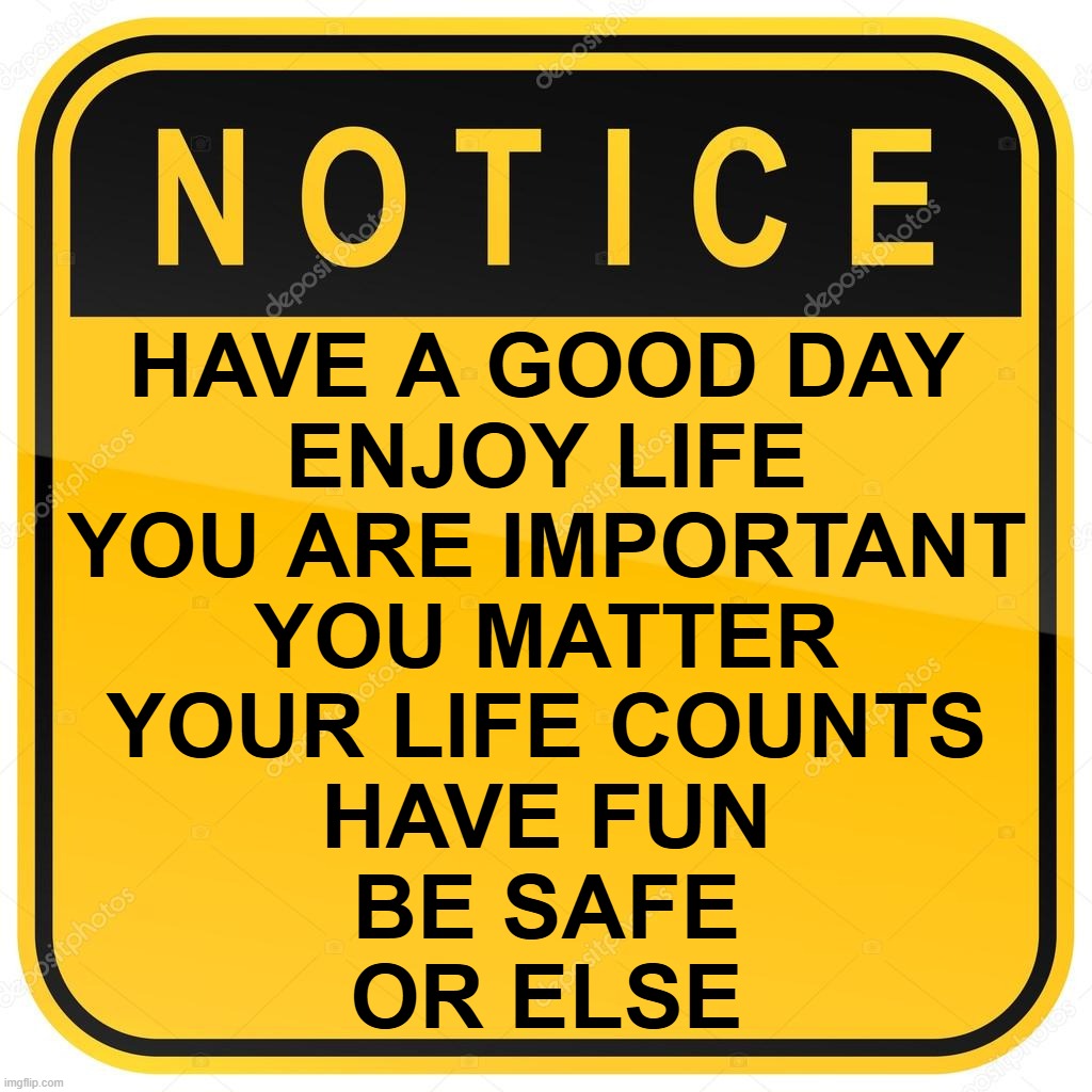 Wholesome message for everyone | HAVE A GOOD DAY
ENJOY LIFE
YOU ARE IMPORTANT
YOU MATTER
YOUR LIFE COUNTS
HAVE FUN
BE SAFE
OR ELSE | image tagged in notice sign,wholesome,memes,meme,funny signs,funny sign | made w/ Imgflip meme maker