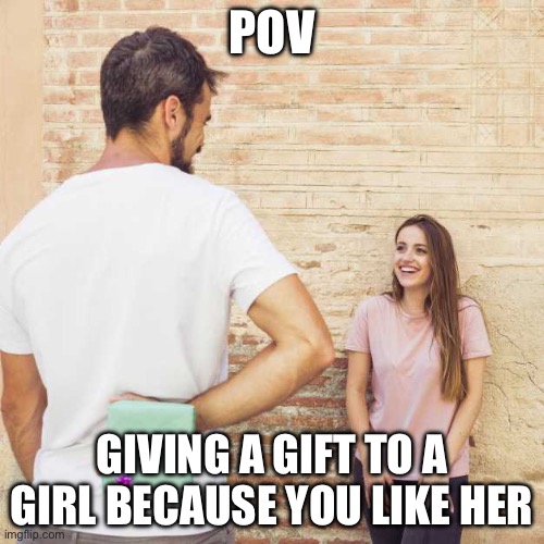 Present to a girl | POV; GIVING A GIFT TO A GIRL BECAUSE YOU LIKE HER | made w/ Imgflip meme maker