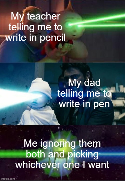 I prefer pencil because it has an eraser, but I constantly gotta sharpen it | My teacher telling me to write in pencil; My dad telling me to write in pen; Me ignoring them both and picking whichever one I want | image tagged in laser babies to mike wazowski,teacher,dad,pencil,pen | made w/ Imgflip meme maker