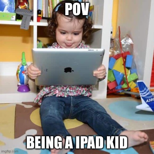 iPad kid | POV; BEING A IPAD KID | image tagged in ipad kid | made w/ Imgflip meme maker