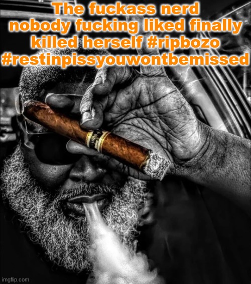 I played a major role in doxxing her family heh | The fuckass nerd nobody fucking liked finally killed herself #ripbozo #restinpissyouwontbemissed | image tagged in smoking that pack | made w/ Imgflip meme maker