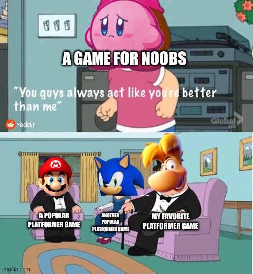 Platformer games | A GAME FOR NOOBS; MY FAVORITE PLATFORMER GAME; A POPULAR PLATFORMER GAME; ANOTHER POPULAR PLATFORMER GAME | image tagged in you guys always act like you're better than me | made w/ Imgflip meme maker