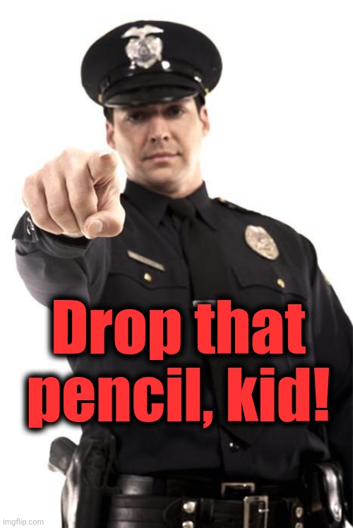 Drop that pencil, kid! | image tagged in police | made w/ Imgflip meme maker