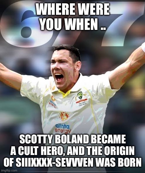 Scott Boland 67 | WHERE WERE YOU WHEN .. SCOTTY BOLAND BECAME A CULT HERO, AND THE ORIGIN OF SIIIXXXX-SEVVVEN WAS BORN | image tagged in ashes cricket,scott boland,67 | made w/ Imgflip meme maker