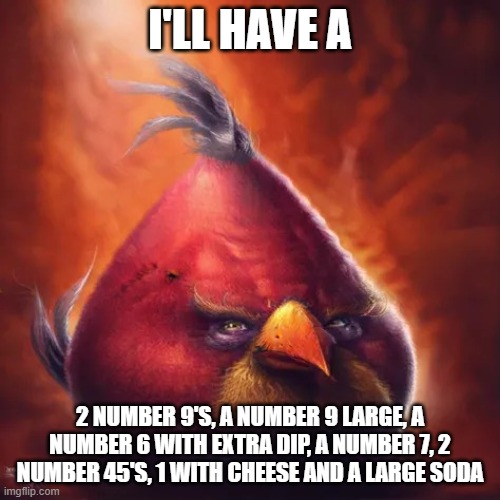 Realistic angry bird | I'LL HAVE A; 2 NUMBER 9'S, A NUMBER 9 LARGE, A NUMBER 6 WITH EXTRA DIP, A NUMBER 7, 2 NUMBER 45'S, 1 WITH CHEESE AND A LARGE SODA | image tagged in realistic angry bird | made w/ Imgflip meme maker