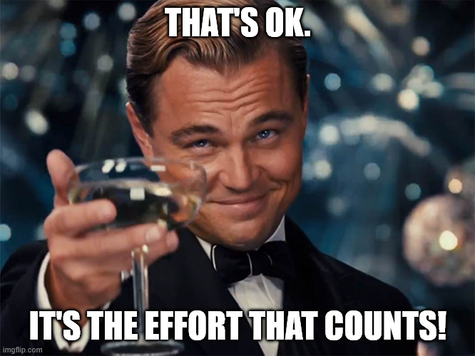 It's OK. | THAT'S OK. IT'S THE EFFORT THAT COUNTS! | image tagged in here's to you | made w/ Imgflip meme maker