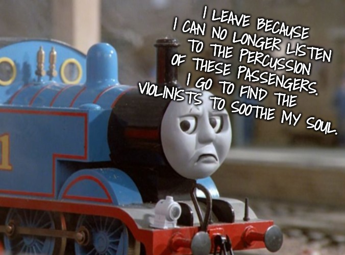 I LEAVE BECAUSE I CAN NO LONGER LISTEN TO THE PERCUSSION OF THESE PASSENGERS. I GO TO FIND THE VIOLINISTS TO SOOTHE MY SOUL. | made w/ Imgflip meme maker