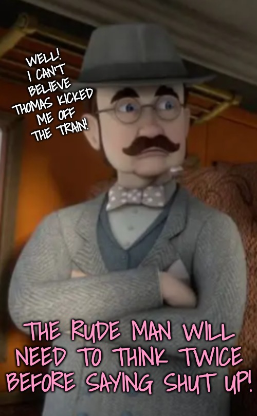 WELL! I CAN'T BELIEVE THOMAS KICKED ME OFF THE TRAIN! THE RUDE MAN WILL NEED TO THINK TWICE BEFORE SAYING SHUT UP! | made w/ Imgflip meme maker