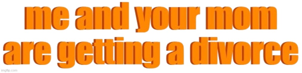 me and your mom are getting a divorce | image tagged in me and your mom are getting a divorce | made w/ Imgflip meme maker