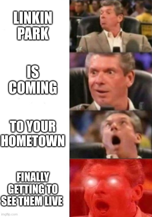 Linkin park | LINKIN PARK; IS COMING; TO YOUR HOMETOWN; FINALLY GETTING TO SEE THEM LIVE | image tagged in mr mcmahon reaction | made w/ Imgflip meme maker