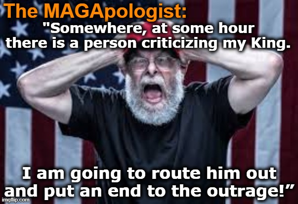 The MAGApologist | The MAGApologist:; "Somewhere, at some hour there is a person criticizing my King. I am going to route him out and put an end to the outrage!” | image tagged in maga,right wing,basket of deplorables,nevertrump,trump meme,trump is a moron | made w/ Imgflip meme maker