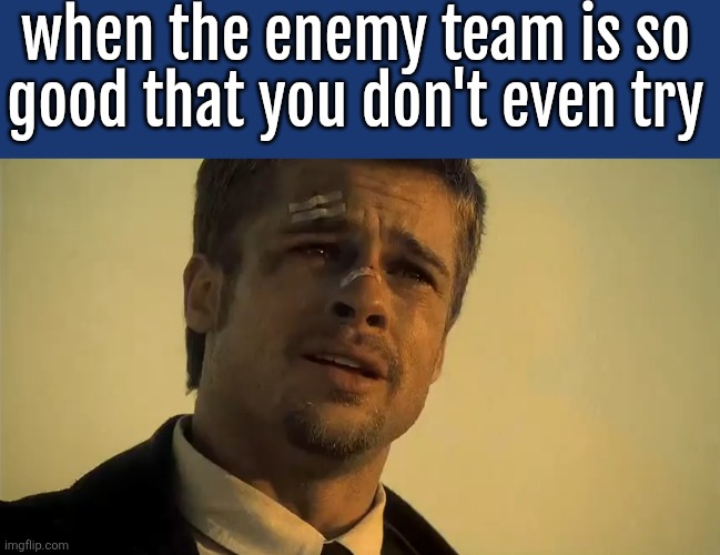 bruh just now my enemy team in cod were so good I didn't even try to win | when the enemy team is so good that you don't even try | image tagged in brad pitt se7en | made w/ Imgflip meme maker