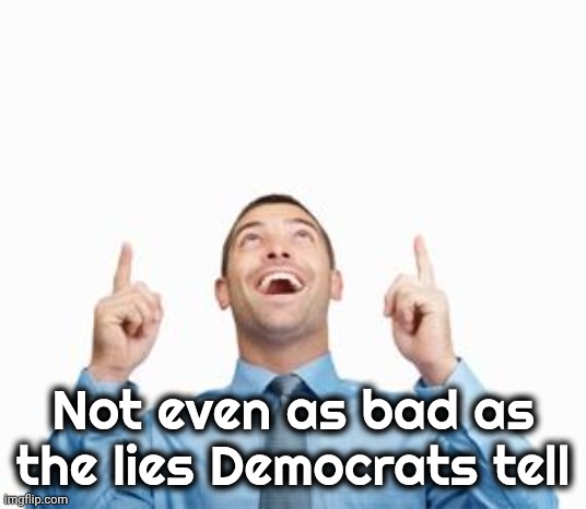 Not even as bad as the lies Democrats tell | image tagged in man pointing up | made w/ Imgflip meme maker