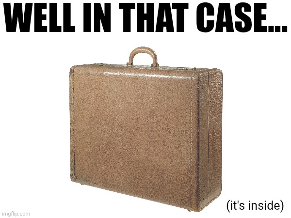 WELL IN THAT CASE... (it's inside) | made w/ Imgflip meme maker