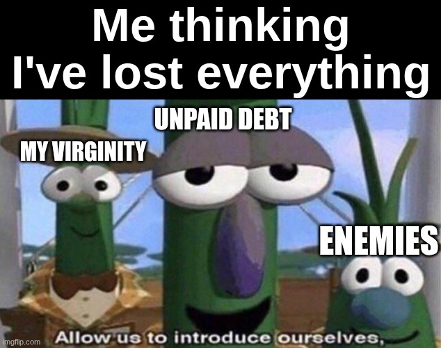 And you wanna know what? I think I'm okay with losing them. | Me thinking I've lost everything; UNPAID DEBT; MY VIRGINITY; ENEMIES | image tagged in veggietales 'allow us to introduce ourselfs' | made w/ Imgflip meme maker