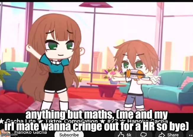 I'm well long out of my gacha phase but this shld be funny | anything but maths, (me and my irl mate wanna cringe out for a HR so bye) | made w/ Imgflip meme maker