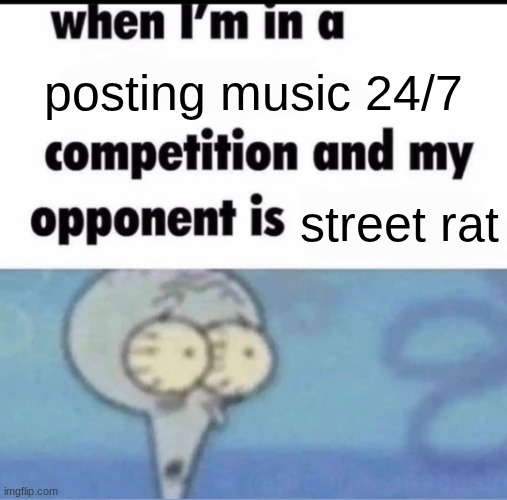 Me when I'm in a .... competition and my opponent is ..... | posting music 24/7; street rat | image tagged in me when i'm in a competition and my opponent is | made w/ Imgflip meme maker
