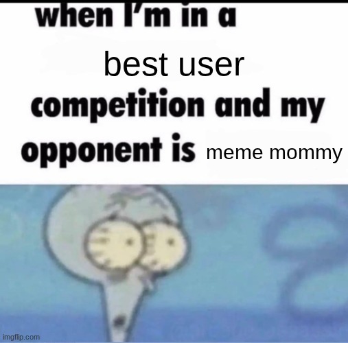Me when I'm in a .... competition and my opponent is ..... | best user; meme mommy | image tagged in me when i'm in a competition and my opponent is | made w/ Imgflip meme maker