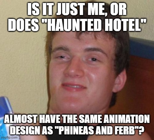It is slightly similar. | IS IT JUST ME, OR DOES "HAUNTED HOTEL"; ALMOST HAVE THE SAME ANIMATION DESIGN AS "PHINEAS AND FERB"? | image tagged in memes,10 guy,haunted hotel,netflix,cartoons,animation | made w/ Imgflip meme maker