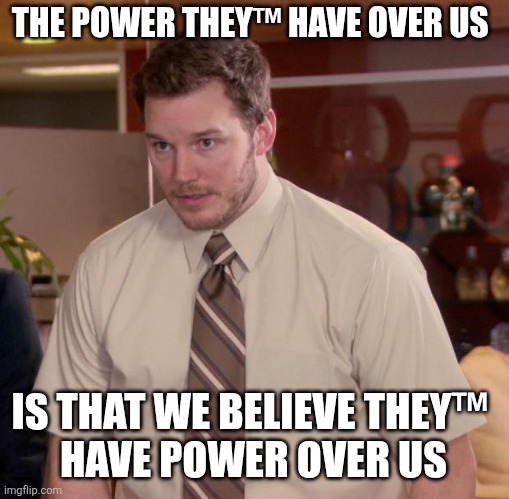 That's it. | THE POWER THEY™ HAVE OVER US; IS THAT WE BELIEVE THEY™ 
HAVE POWER OVER US | image tagged in memes,afraid to ask andy | made w/ Imgflip meme maker