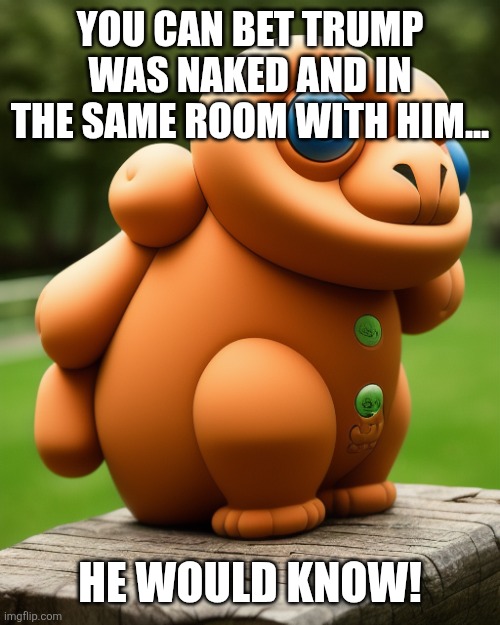 the noise that goes squonk | YOU CAN BET TRUMP WAS NAKED AND IN THE SAME ROOM WITH HIM... HE WOULD KNOW! | image tagged in the noise that goes squonk | made w/ Imgflip meme maker