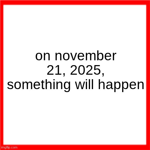 Red box | on november 21, 2025, something will happen | image tagged in red box | made w/ Imgflip meme maker