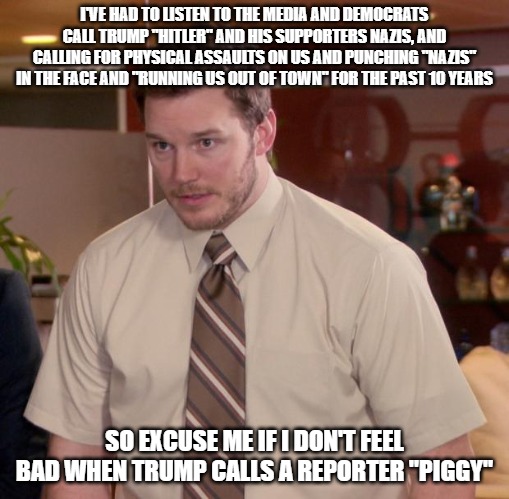 And Joe Biden calls Peter Doocy a "son of a btch" and the media couldn't care less. | I'VE HAD TO LISTEN TO THE MEDIA AND DEMOCRATS CALL TRUMP "HITLER" AND HIS SUPPORTERS NAZIS, AND CALLING FOR PHYSICAL ASSAULTS ON US AND PUNCHING "NAZIS" IN THE FACE AND "RUNNING US OUT OF TOWN" FOR THE PAST 10 YEARS; SO EXCUSE ME IF I DON'T FEEL BAD WHEN TRUMP CALLS A REPORTER "PIGGY" | image tagged in memes,afraid to ask andy,democrats,maga | made w/ Imgflip meme maker