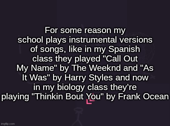 by "instrumental version" I mean the voice and beat are replaced by instruments | For some reason my school plays instrumental versions of songs, like in my Spanish class they played "Call Out My Name" by The Weeknd and "As It Was" by Harry Styles and now in my biology class they're playing "Thinkin Bout You" by Frank Ocean | image tagged in vik's image | made w/ Imgflip meme maker