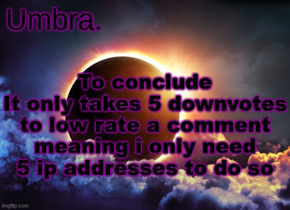 Umbra temp | To conclude
It only takes 5 downvotes to low rate a comment meaning i only need 5 ip addresses to do so | image tagged in umbra temp | made w/ Imgflip meme maker
