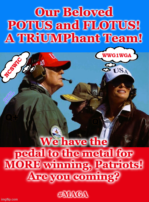 POTUS and FLOTUS - more winning! | Our Beloved POTUS and FLOTUS!
A TRiUMPhant Team! WWG1WGA; NCSWIC; @SongofGrace  @OneJoyfulNoise; Q+; We have the pedal to the metal for MORE winning, Patriots!
Are you coming? Q; #MAGA | made w/ Imgflip meme maker