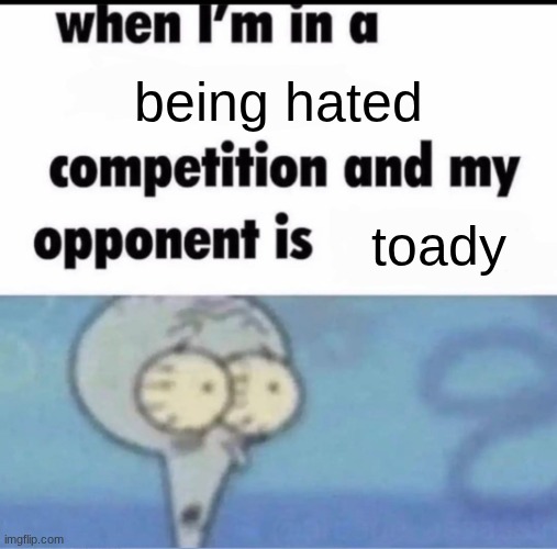 or rewrite | being hated; toady | image tagged in me when i'm in a competition and my opponent is | made w/ Imgflip meme maker