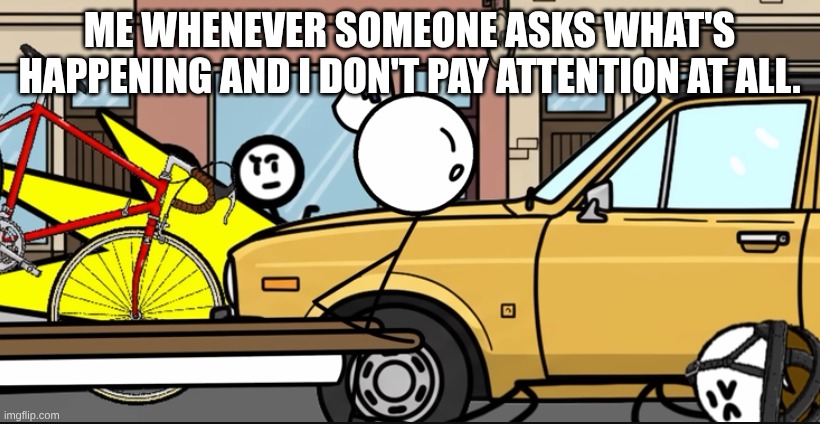 When you never pay attention be like | ME WHENEVER SOMEONE ASKS WHAT'S HAPPENING AND I DON'T PAY ATTENTION AT ALL. | image tagged in funny memes,random,so true | made w/ Imgflip meme maker