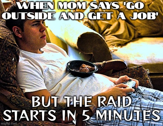 WHEN MOM SAYS 'GO OUTSIDE AND GET A JOB' | WHEN MOM SAYS 'GO OUTSIDE AND GET A JOB'; BUT THE RAID STARTS IN 5 MINUTES | image tagged in millennial gamer in his parents basement,gamers,boomer humor millennial humor gen-z humor,millennial,gaming,get a job | made w/ Imgflip meme maker