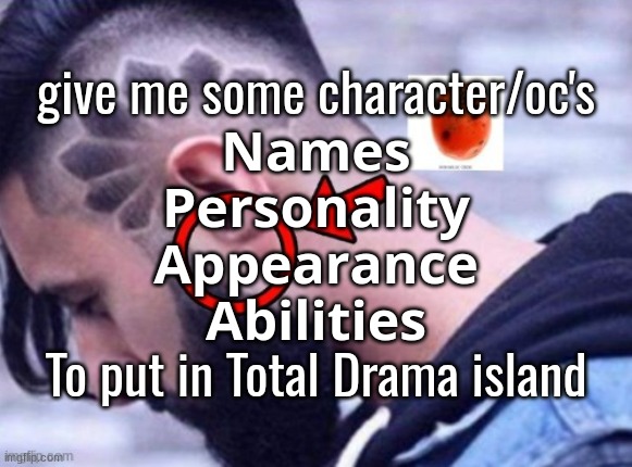 do not provide an image just tell me what they look like | give me some character/oc's
𝗡𝗮𝗺𝗲𝘀
𝗣𝗲𝗿𝘀𝗼𝗻𝗮𝗹𝗶𝘁𝘆
𝗔𝗽𝗽𝗲𝗮𝗿𝗮𝗻𝗰𝗲
𝗔𝗯𝗶𝗹𝗶𝘁𝗶𝗲𝘀
To put in Total Drama island | made w/ Imgflip meme maker