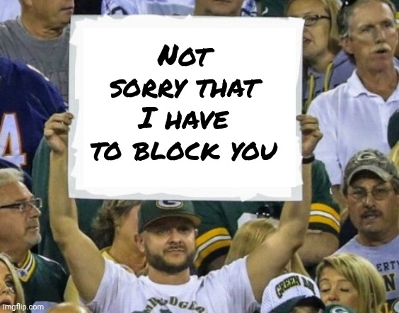 Not sorry that I have to block you | image tagged in wwe sign | made w/ Imgflip meme maker
