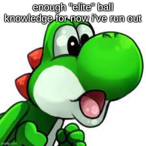 yoshi pog | enough "elite" ball knowledge for now i've run out | image tagged in yoshi pog | made w/ Imgflip meme maker