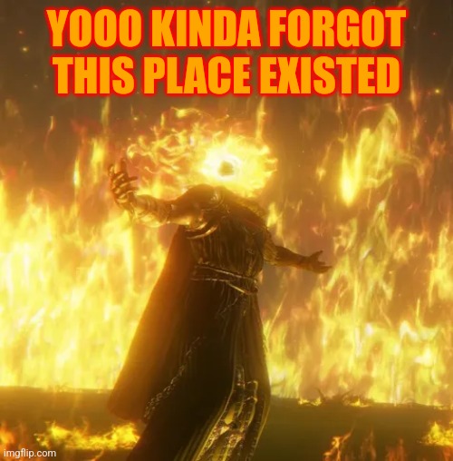 Probably gonna leave again in an hour or something. | YOOO KINDA FORGOT THIS PLACE EXISTED | image tagged in elden ring lord of frenzy | made w/ Imgflip meme maker