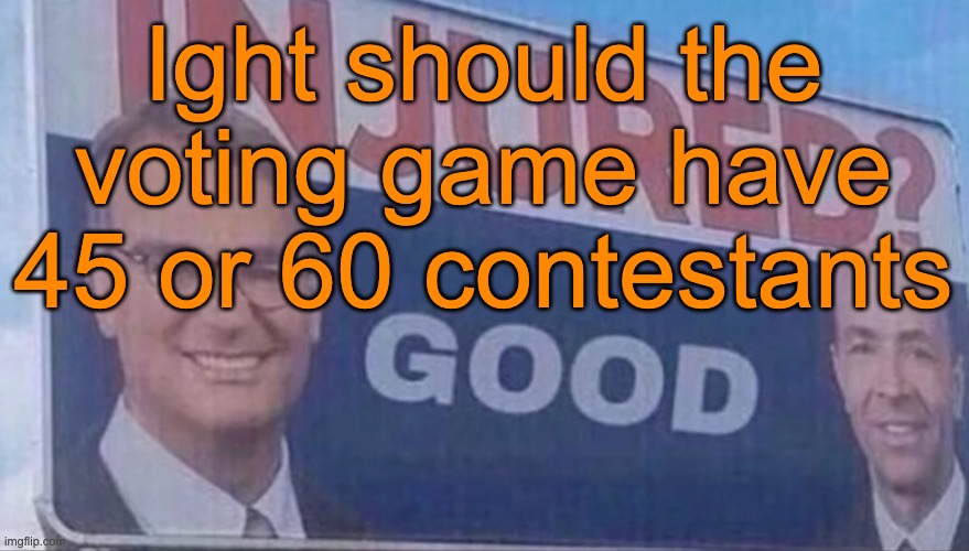 Injured Good announcement | Ight should the voting game have 45 or 60 contestants | image tagged in injured good announcement | made w/ Imgflip meme maker