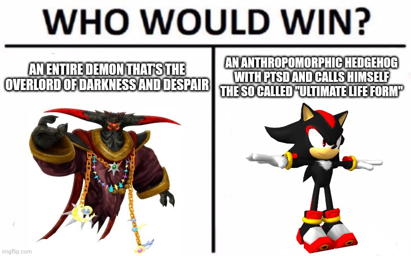 Who Would Win? Meme | AN ENTIRE DEMON THAT'S THE OVERLORD OF DARKNESS AND DESPAIR; AN ANTHROPOMORPHIC HEDGEHOG WITH PTSD AND CALLS HIMSELF THE SO CALLED "ULTIMATE LIFE FORM" | image tagged in memes,who would win | made w/ Imgflip meme maker